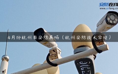 4月份杭州有安防展吗（杭州安防技术学校）