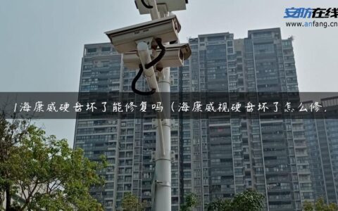 1海康威硬盘坏了能修复吗（海康威视硬盘坏了怎么修）