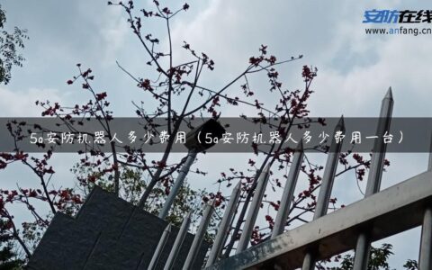 5g安防机器人多少费用（5g安防机器人多少费用一台）