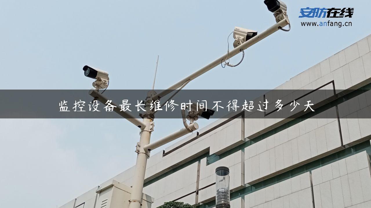 监控设备最长维修时间不得超过多少天
