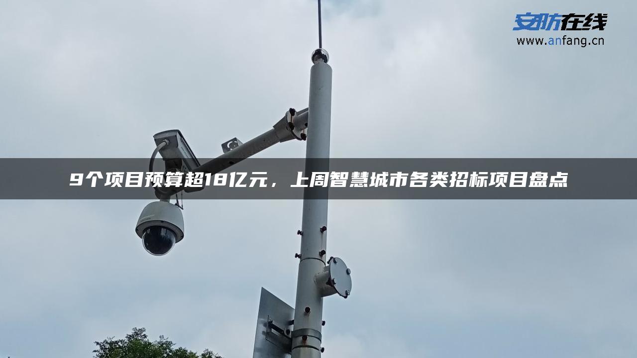 9个项目预算超18亿元，上周智慧城市各类招标项目盘点