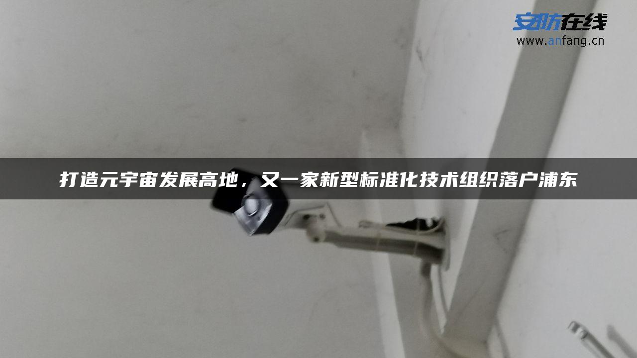 *造元宇宙发展高地,又一家新型标准化技术组织落户浦东 *造元宇宙发展高地,又一家新型标准化技术组织落户浦东