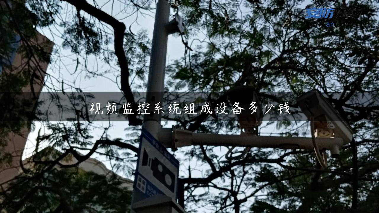 视频监控系统组成设备多少钱 视频监控系统组成设备多少钱