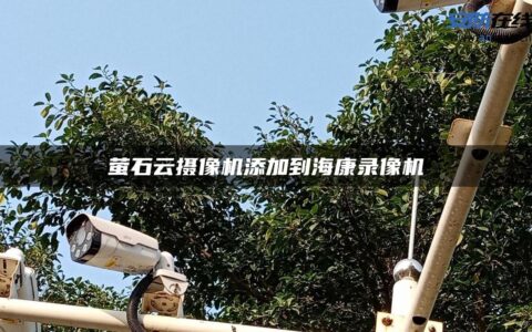 萤石云摄像机添加到海康录像机