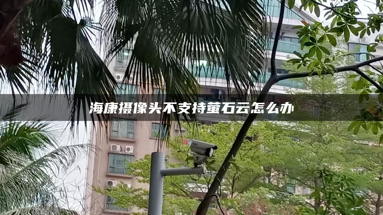 海康摄像头不支持萤石云怎么办