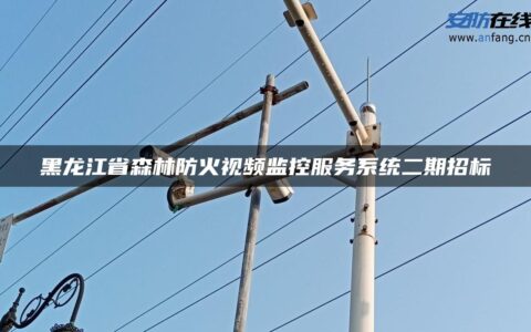 黑龙江省森林防火视频监控服务系统二期招标