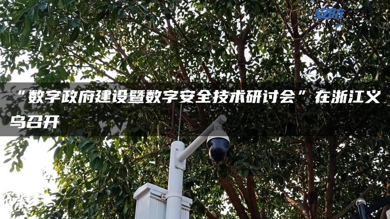“数字**建设暨数字安全技术研讨会”在浙江义乌召开
