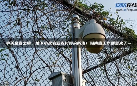 事关全省土壤、地下水及农业农村污染防治！湖南省工作部署来了…