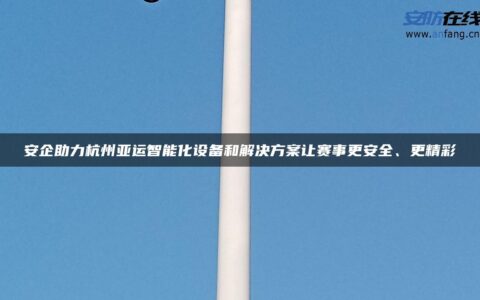 安企助力杭州亚运智能化设备和解决方案让赛事更安全、更精彩