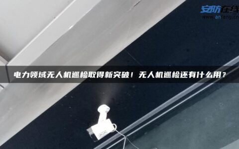 电力领域无人机巡检取得新突破！无人机巡检还有什么用？