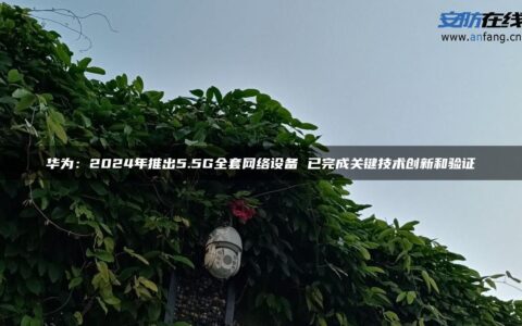 华为：2024年推出5.5G全套网络设备 已完成关键技术创新和验证