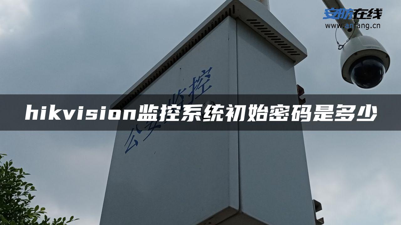 hikvision监控系统初始密码是多少 hikvision监控系统初始密码是多少