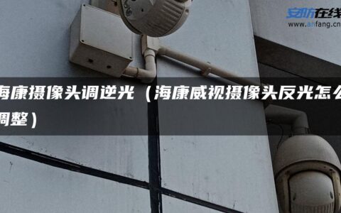 海康摄像头调逆光（海康威视摄像头反光怎么调整）