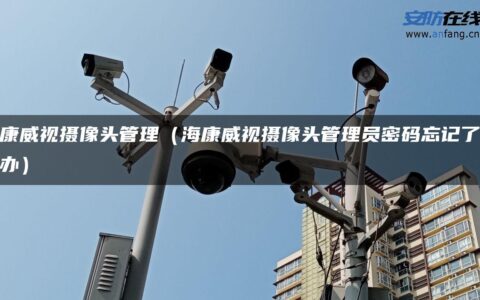 海康威视摄像头管理（海康威视摄像头管理员密码忘记了怎么办）