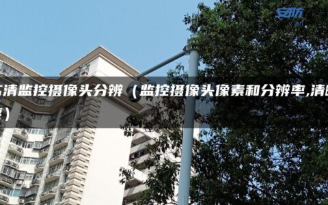 高清监控摄像头分辨（监控摄像头像素和分辨率,清晰度）