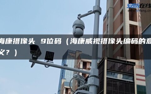海康摄像头 9位码（海康威视摄像头编码的意义？）