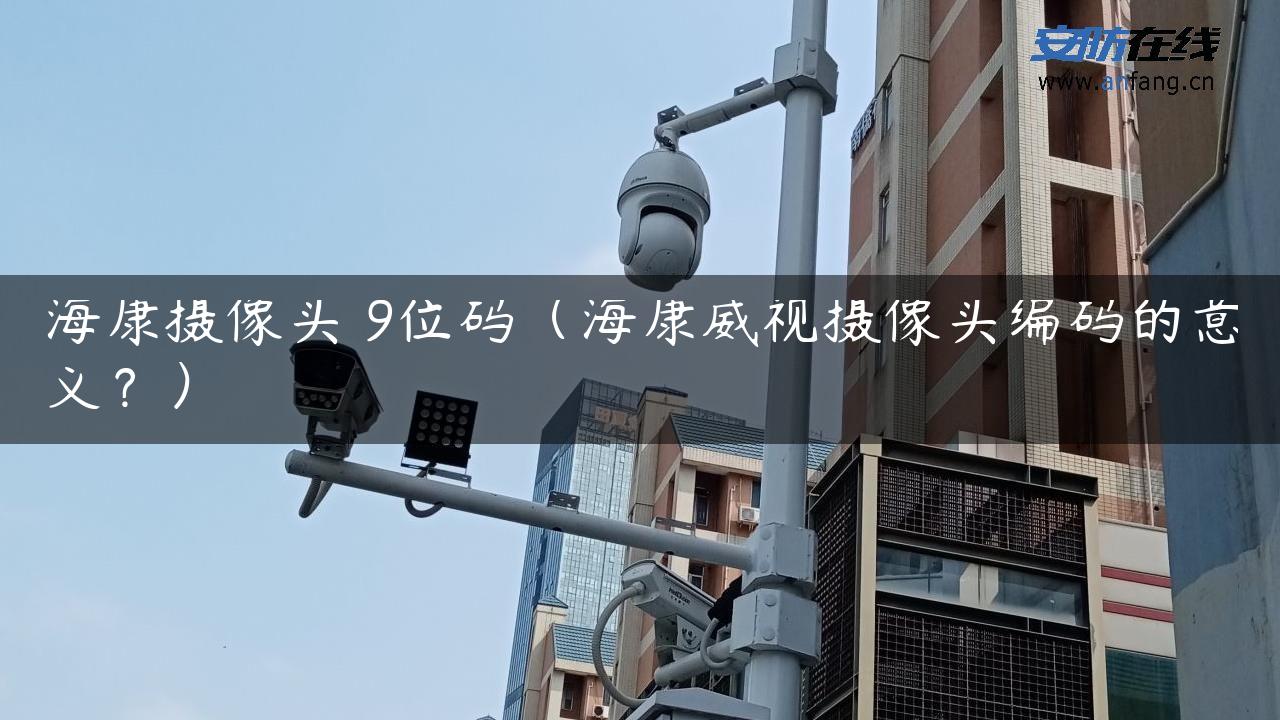 海康摄像头 9位码（海康威视摄像头编码的意义？）