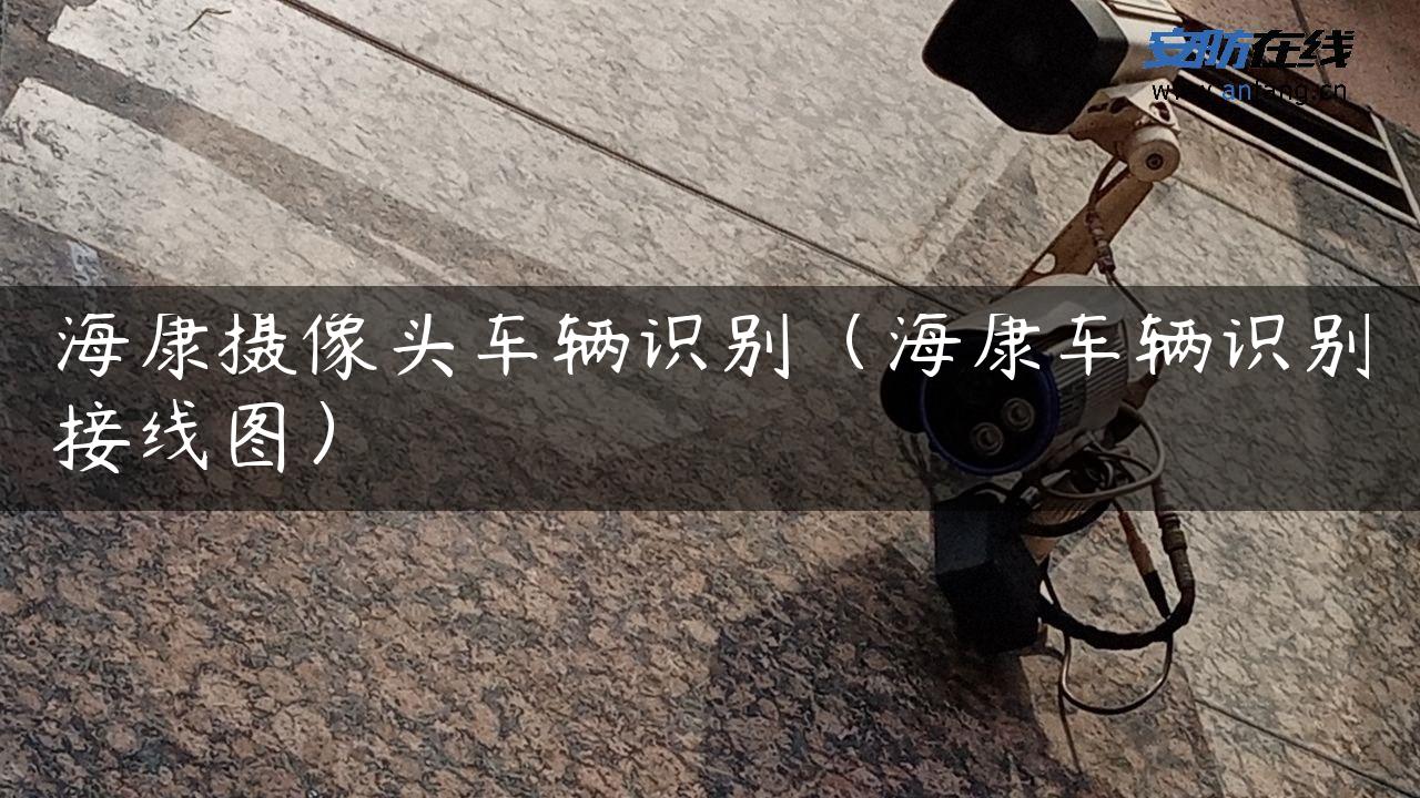 海康摄像头车辆识别（海康车辆识别接线图）