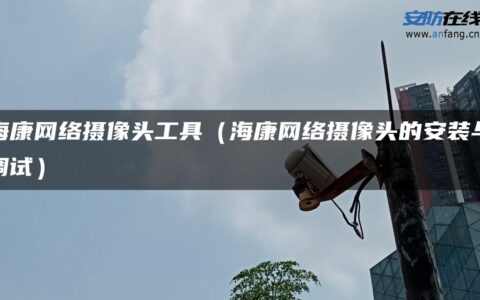海康网络摄像头工具（海康网络摄像头的安装与调试）