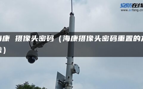 海康 摄像头密码（海康摄像头密码重置的方法）