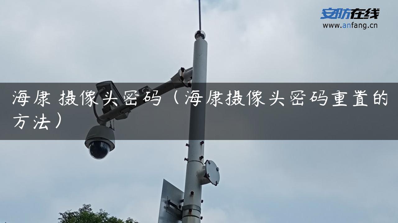 海康 摄像头密码（海康摄像头密码重置的方法）