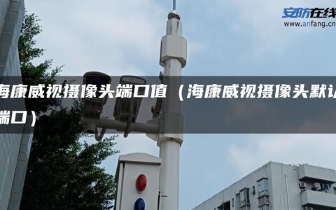 海康威视摄像头端口值（海康威视摄像头默认端口）