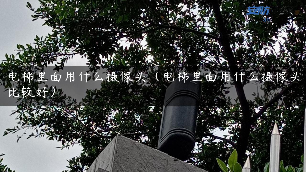 电梯里面用什么摄像头（电梯里面用什么摄像头比较好）