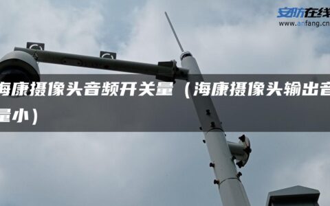 海康摄像头音频开关量（海康摄像头输出音量小）