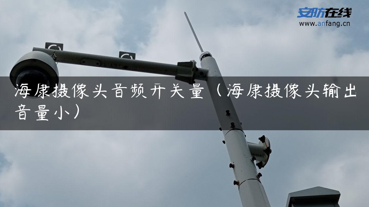 海康摄像头音频开关量（海康摄像头输出音量小）