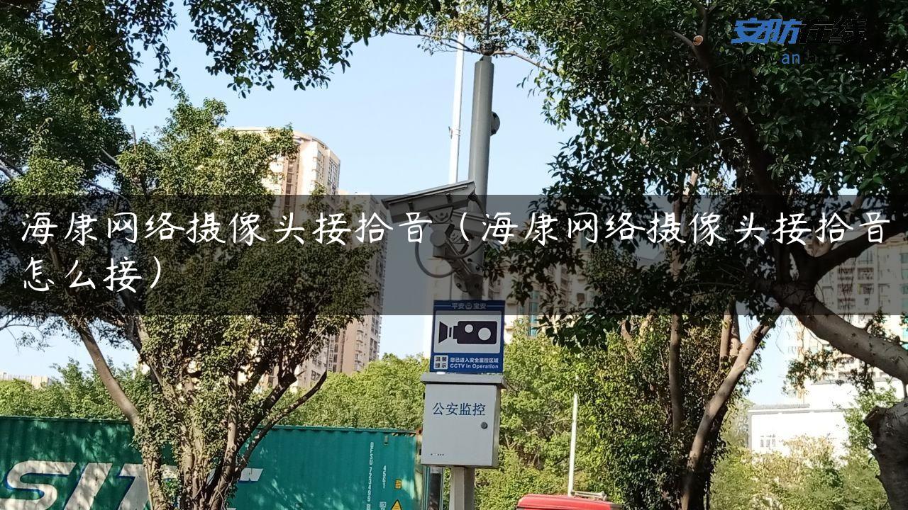 海康网络摄像头接拾音(海康网络摄像头接拾音怎么接) 海康网络摄像头接拾音(海康网络摄像头接拾音怎么接)