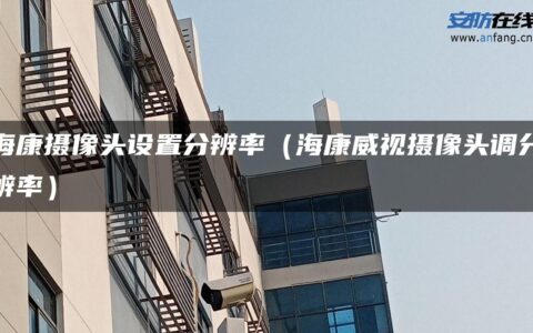 海康摄像头设置分辨率（海康威视摄像头调分辨率）