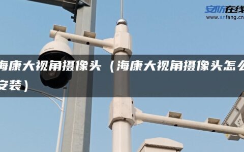 海康大视角摄像头（海康大视角摄像头怎么安装）