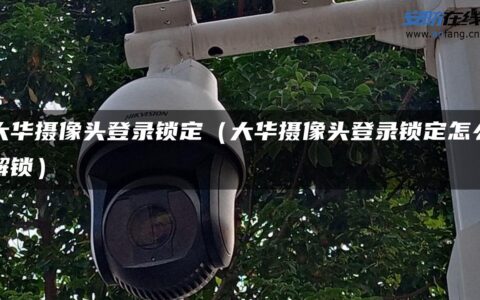 大华摄像头登录锁定（大华摄像头登录锁定怎么解锁）
