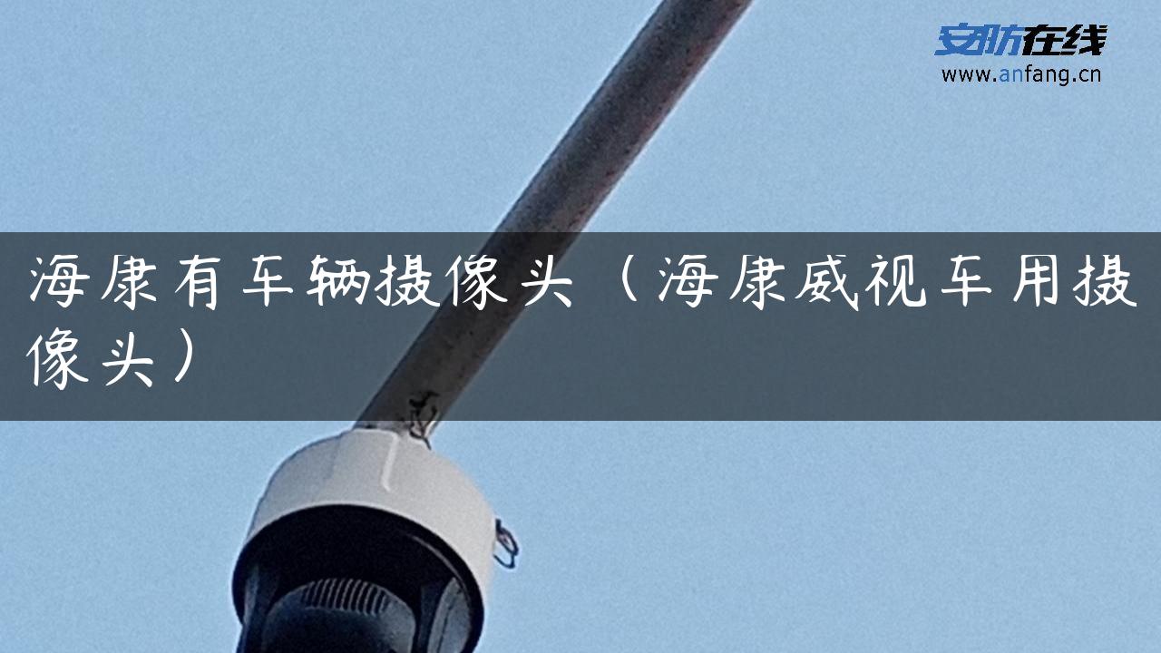 海康有车辆摄像头(海康威视车用摄像头) 海康有车辆摄像头(海康威视车用摄像头)