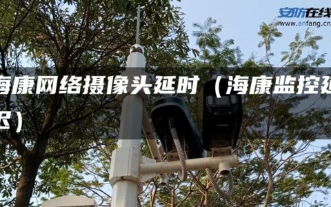 海康网络摄像头延时（海康监控延迟）