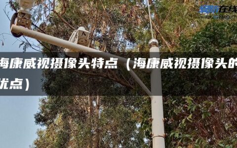 海康威视摄像头特点（海康威视摄像头的优点）