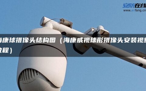 海康球摄像头结构图（海康威视球形摄像头安装视频教程）