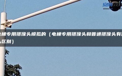 电梯专用摄像头模拟的（电梯专用摄像头和普通摄像头有什么区别）