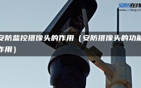 安防监控摄像头的作用（安防摄像头的功能作用）