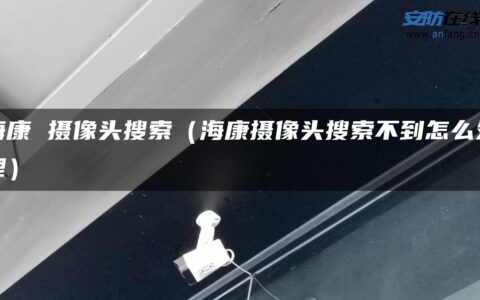 海康 摄像头搜索（海康摄像头搜索不到怎么处理）