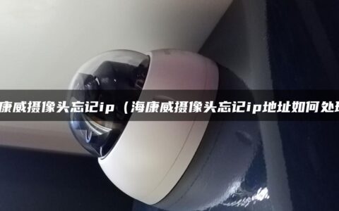海康威摄像头忘记ip（海康威摄像头忘记ip地址如何处理）
