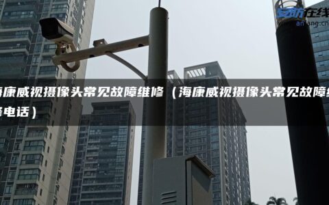 海康威视摄像头常见故障维修（海康威视摄像头常见故障维修电话）