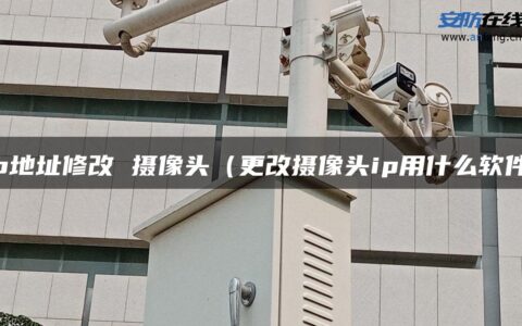 ip地址修改 摄像头（更改摄像头ip用什么软件）