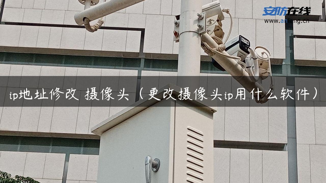 ip地址修改 摄像头（更改摄像头ip用什么软件）