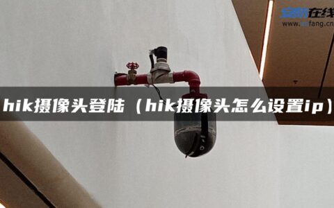 hik摄像头登陆（hik摄像头怎么设置ip）