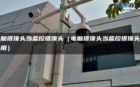 电脑摄像头当监控摄像头（电脑摄像头当监控摄像头怎么用）