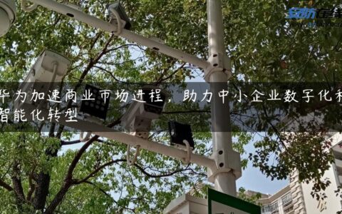 华为加速商业市场进程，助力中小企业数字化和智能化转型