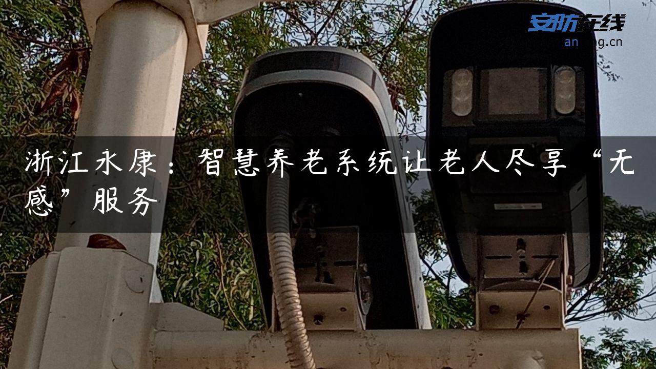 浙江永康：智慧养老系统让老人尽享“无感”服务