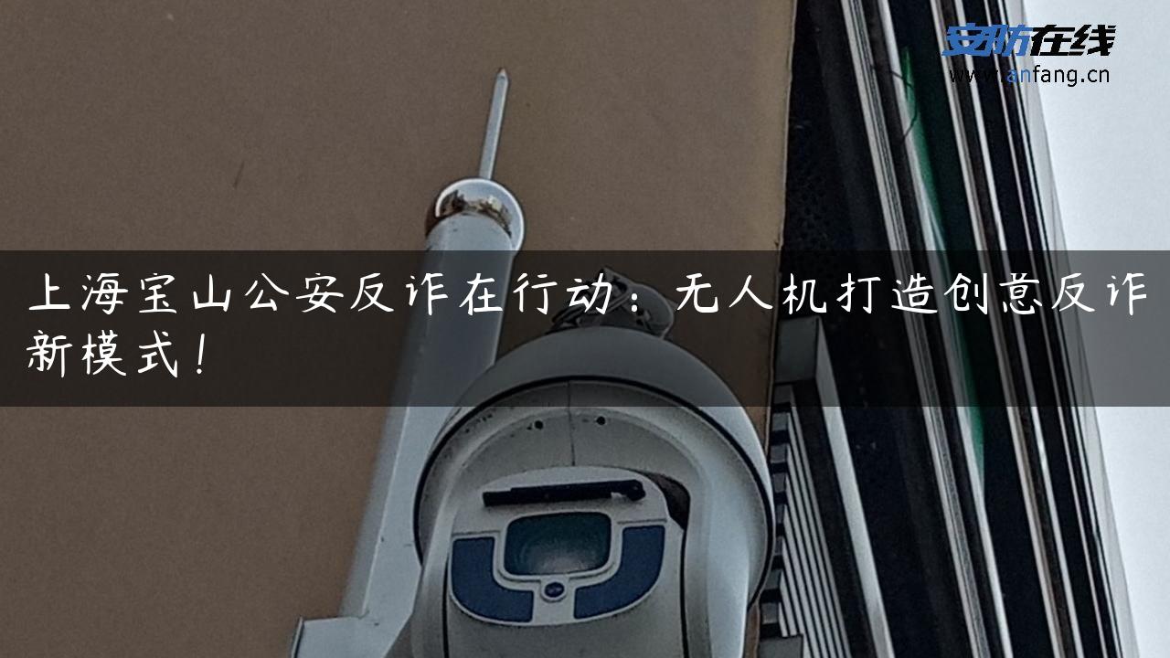 上海宝山公安反诈在行动：无人机打造创意反诈新模式！
