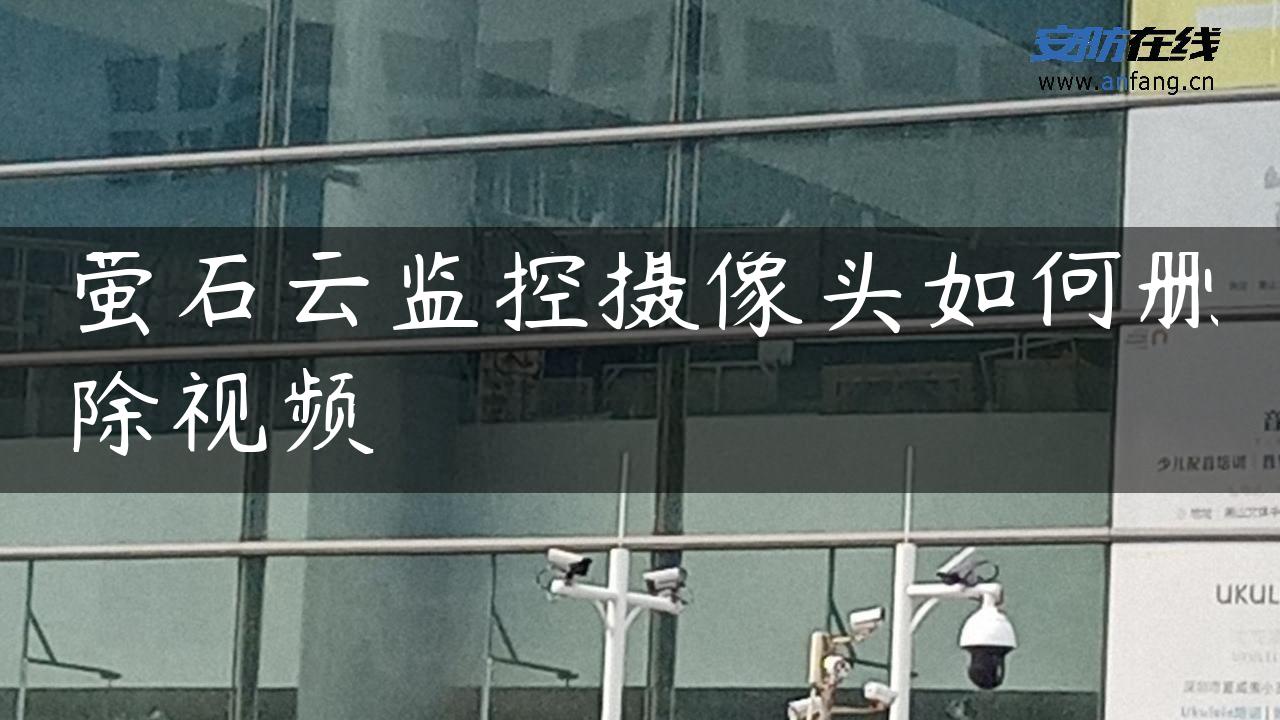 萤石云监控摄像头如何删除视频 萤石云监控摄像头如何删除视频